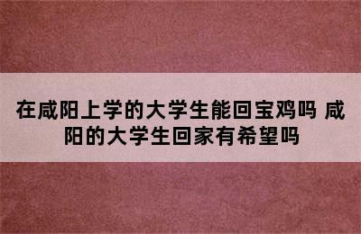 在咸阳上学的大学生能回宝鸡吗 咸阳的大学生回家有希望吗